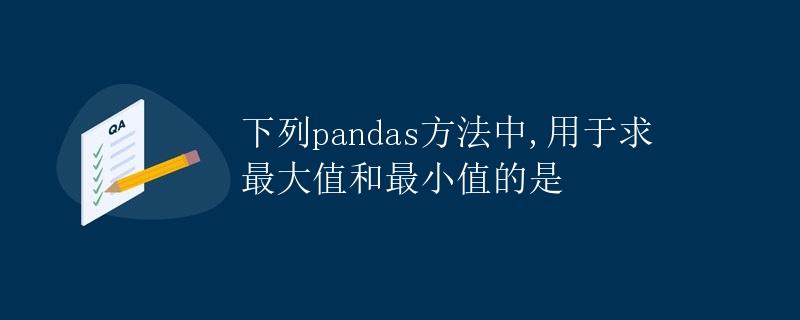 下列pandas方法中，用于求最大值和最小值的是