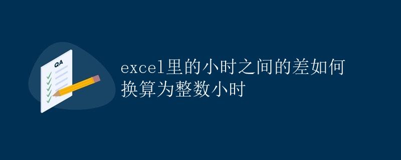 Excel中的小时之间的差如何换算为整数小时