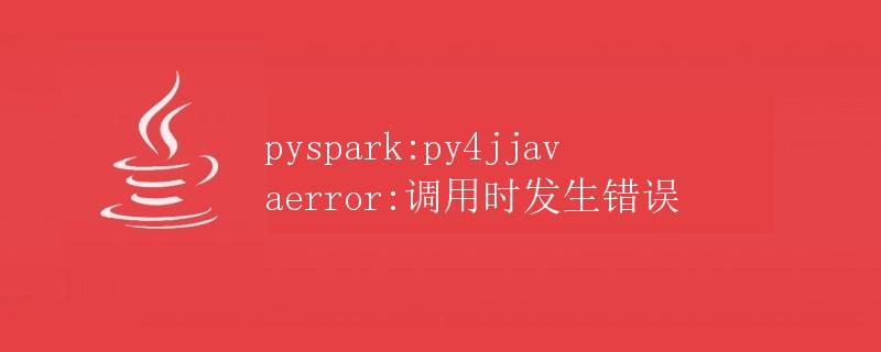 pyspark: Py4JJavaError 调用时发生错误