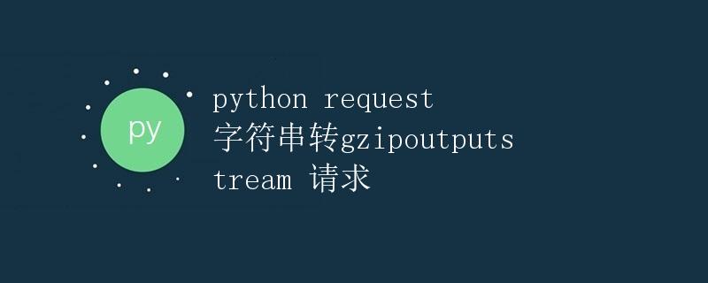 Python requests 字符串转 gzipoutputstream 请求