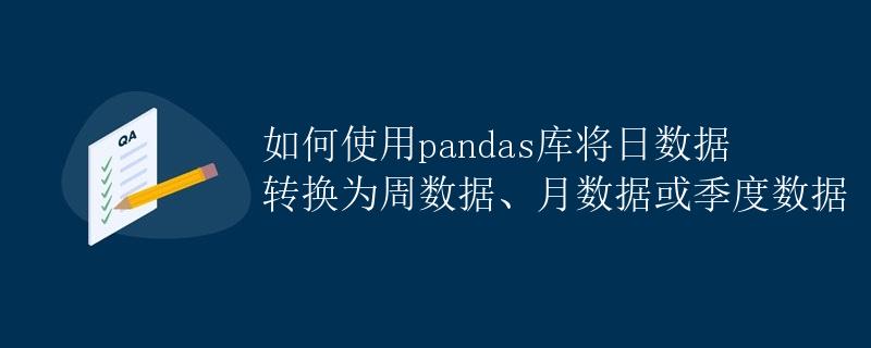 如何使用pandas库将日数据转换为周数据、月数据或季度数据