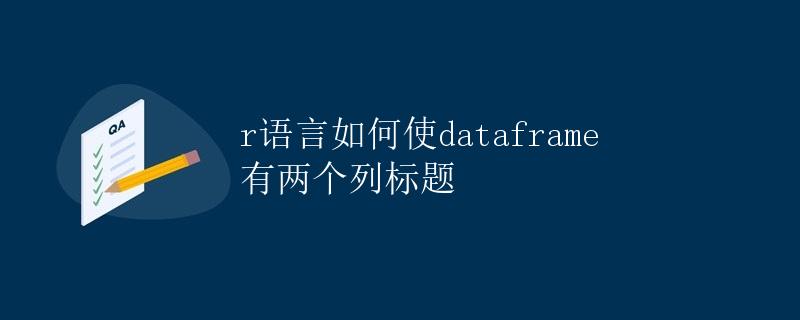 R语言如何使dataframe有两个列标题 R语言如何使dataframe有两个列标题