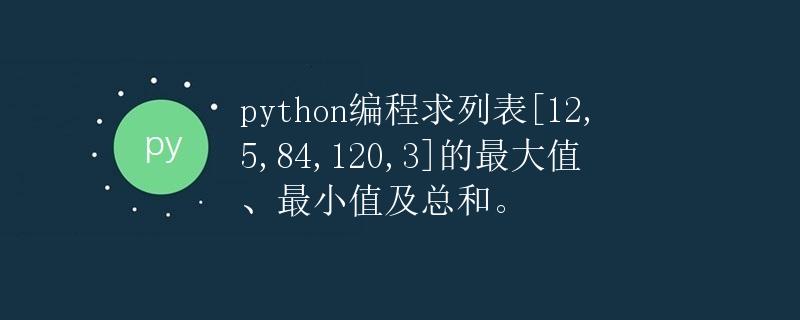 Python编程求列表[12,5,84,120,3]的最大值、最小值及总和