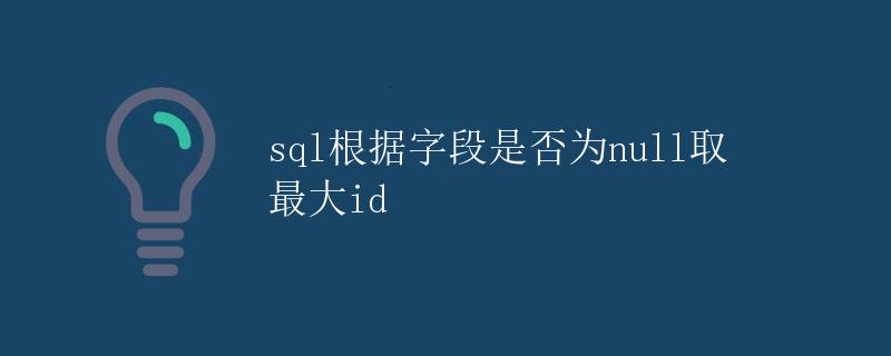 SQL根据字段是否为null取最大id