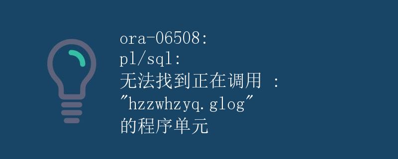 ORA-06508: PL/SQL: 无法找到正在调用 : hzzwhzyq.glog 的程序单元