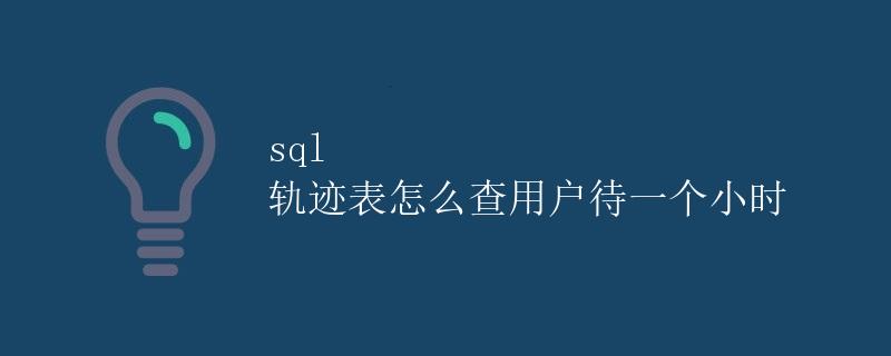 SQL 轨迹表怎么查用户待一个小时