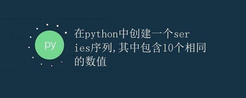在Python中创建包含10个相同数值的Series序列 在Python中创建包含10个相同数值的Series序列