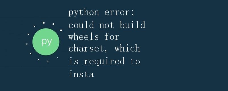 解决Python安装包时出现的错误：could not build wheels for charset