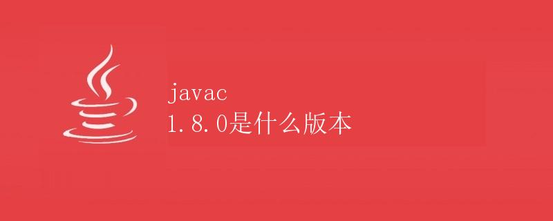 javac 1.8.0是什么版本