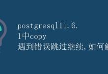 PostgreSQL 11.6.1中COPY遇到错误跳过继续，如何解决|极客教程