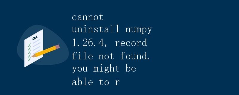 无法卸载Numpy 1.26.4，记录文件未找到
