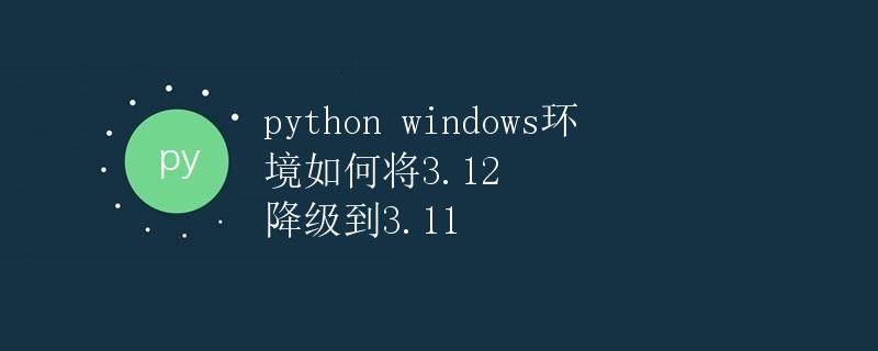 Python在Windows环境下如何将3.12降级到3.11