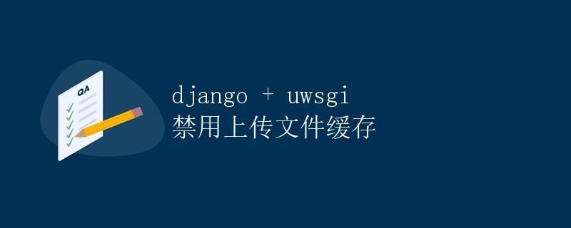 django + uwsgi 禁用上传文件缓存