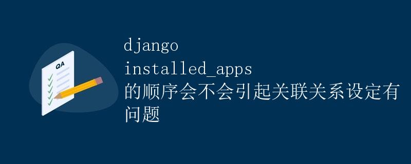 django installed_apps 的顺序会不会引起关联关系设定有问题