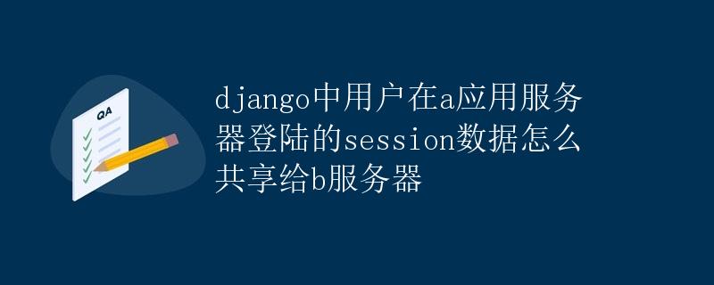 Django中用户在A应用服务器登录的session数据共享给B服务器