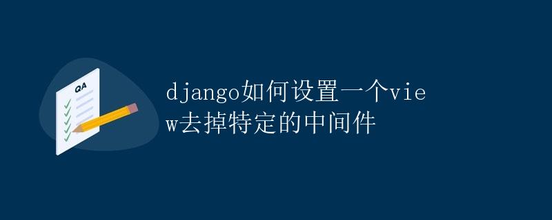 Django如何设置一个view去掉特定的中间件