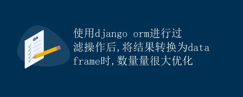 使用Django ORM进行过滤操作后，将结果转换为DataFrame时，数量量很大优化