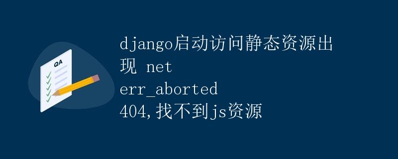 Django启动访问静态资源出现 net::ERR_ABORTED 404，找不到js资源