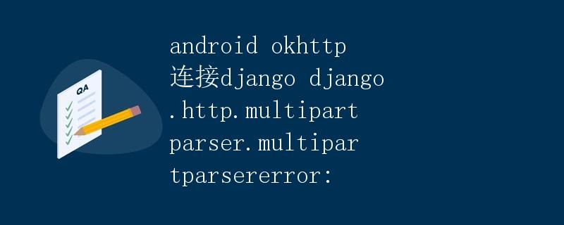 Android OkHttp连接Django遇到django.http.multipartparser.MultipartParserError错误详解